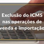 Exclusão do ICMS nas operações de venda e importação